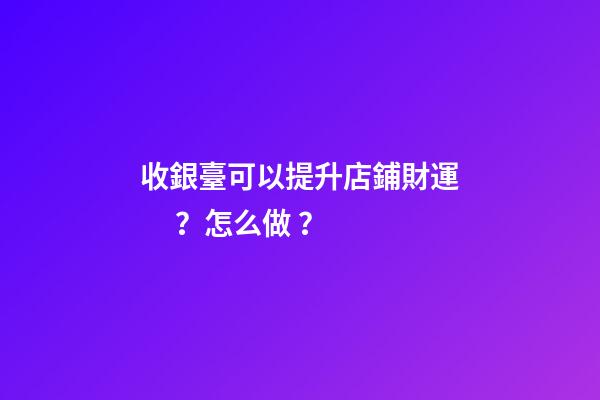 收銀臺可以提升店鋪財運？怎么做？